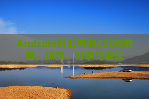 Android开发者的CSDN博客，探索、分享与成长
